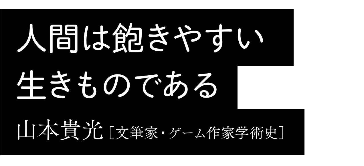 人間は飽きやすい生きものである｜山本貴光［文筆家・ゲーム作家学術史］