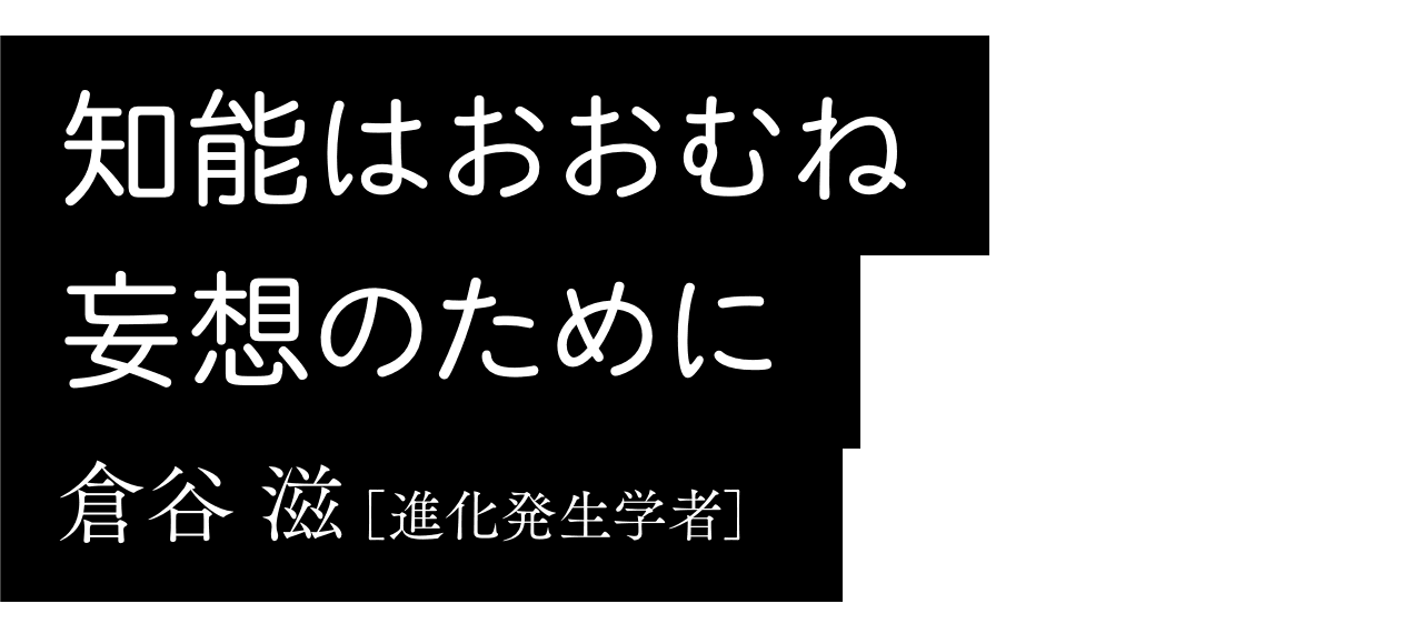 知能はおおむね妄想のために｜倉谷 滋［進化発生学者］